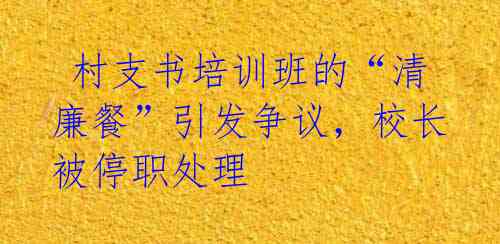  村支书培训班的“清廉餐”引发争议，校长被停职处理 