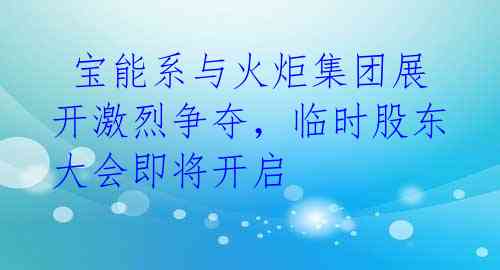 宝能系与火炬集团展开激烈争夺,临时股东大会即将开启