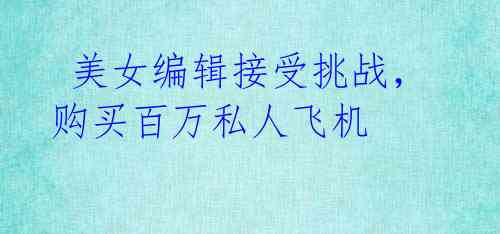 美女编辑接受挑战,购买百万私人飞机