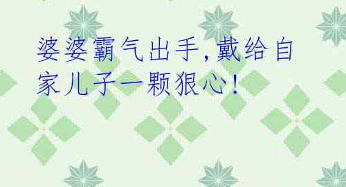 婆婆霸气出手,戴给自家儿子一颗狠心!