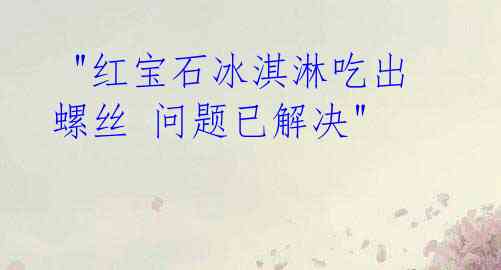  "红宝石冰淇淋吃出螺丝 问题已解决" 