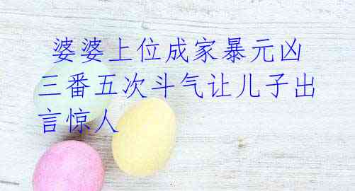 婆婆上位成家暴元凶 三番五次斗气让儿子出言惊人
