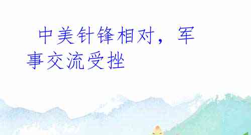 中美针锋相对,军事交流受挫