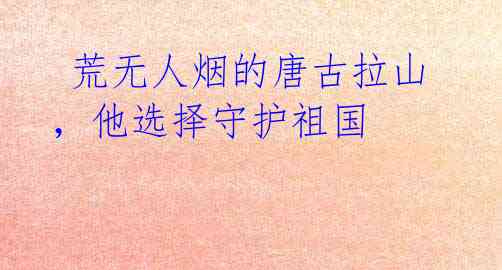 荒无人烟的唐古拉山,他选择守护祖国