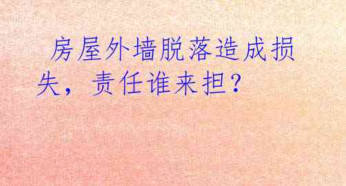  房屋外墙脱落造成损失，责任谁来担？ 