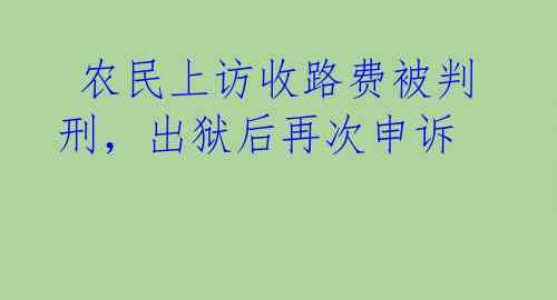 农民上访收路费被判刑,出狱后再次申诉