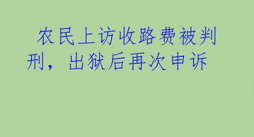  农民上访收路费被判刑，出狱后再次申诉 