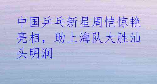 中国乒乓新星周恺惊艳亮相,助上海队大胜汕头明润