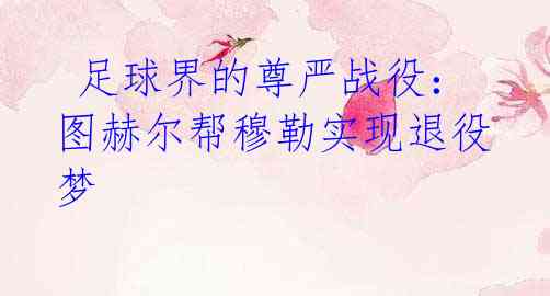 足球界的尊严战役:图赫尔帮穆勒实现退役梦