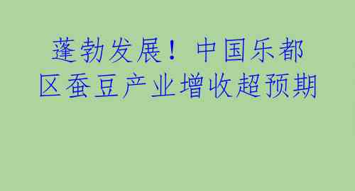 蓬勃发展!中国乐都区蚕豆产业增收超预期