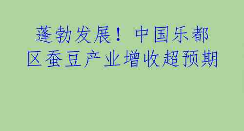  蓬勃发展！中国乐都区蚕豆产业增收超预期 