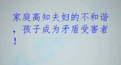 家庭高知夫妇的不和谐，孩子成为矛盾受害者！ 