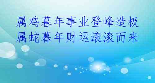 属鸡暮年事业登峰造极 属蛇暮年财运滚滚而来
