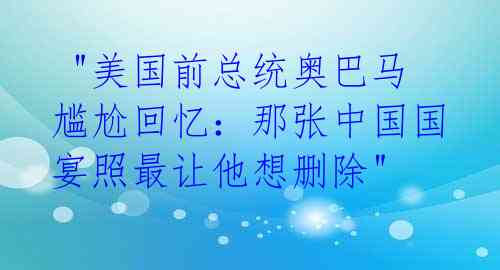 "美国前总统奥巴马尴尬回忆:那张中国国宴照最让他想删除"