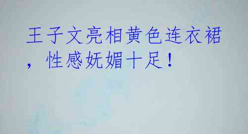 王子文亮相黄色连衣裙,性感妩媚十足!