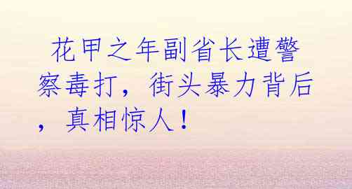 花甲之年副省长遭警察毒打,街头暴力背后,真相惊人!