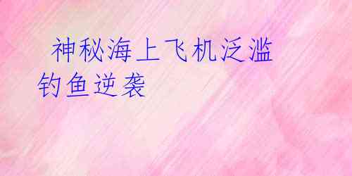神秘海上飞机泛滥 钓鱼逆袭