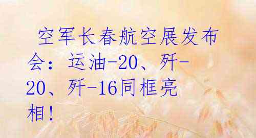 空军长春航空展发布会:运油-20、歼-20、歼-16同框亮相!