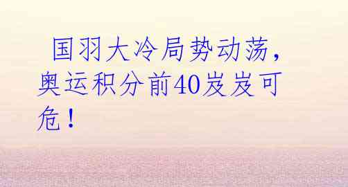  国羽大冷局势动荡，奥运积分前40岌岌可危！ 