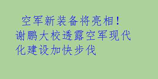  空军新装备将亮相！谢鹏大校透露空军现代化建设加快步伐 