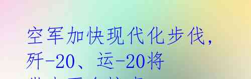 空军加快现代化步伐,歼-20、运-20将带来更多惊喜