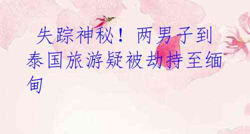 失踪神秘!两男子到泰国旅游疑被劫持至缅甸