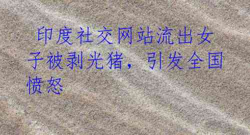 印度社交网站流出女子被剥光猪,引发全国愤怒