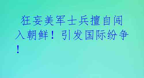 狂妄美军士兵擅自闯入朝鲜!引发国际纷争!