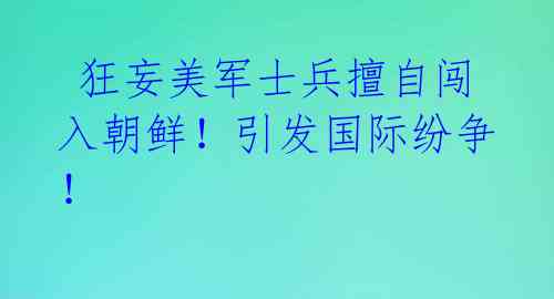  狂妄美军士兵擅自闯入朝鲜！引发国际纷争！ 