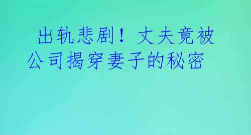 出轨悲剧!丈夫竟被公司揭穿妻子的秘密