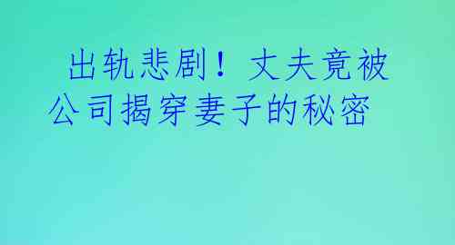  出轨悲剧！丈夫竟被公司揭穿妻子的秘密 