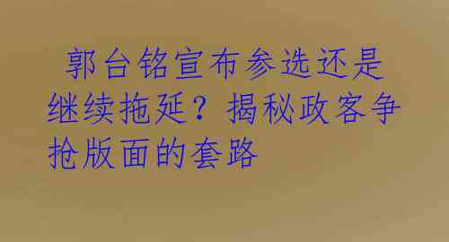  郭台铭宣布参选还是继续拖延？揭秘政客争抢版面的套路 