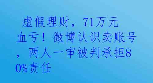  虚假理财，71万元血亏！微博认识卖账号，两人一审被判承担80%责任 