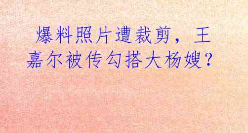 爆料照片遭裁剪,王嘉尔被传勾搭大杨嫂?