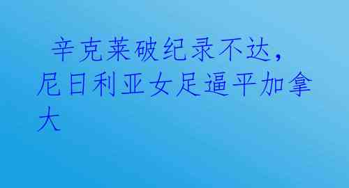  辛克莱破纪录不达，尼日利亚女足逼平加拿大 