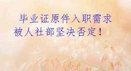 毕业证原件入职需求被人社部坚决否定!