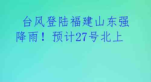  台风登陆福建山东强降雨！预计27号北上 