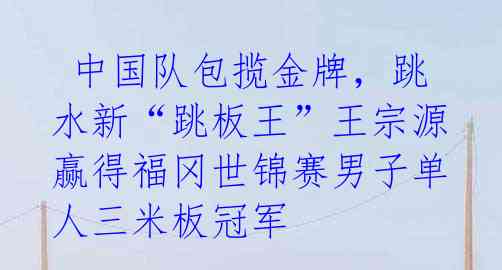  中国队包揽金牌，跳水新“跳板王”王宗源赢得福冈世锦赛男子单人三米板冠军 