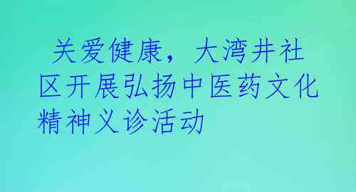 关爱健康,大湾井社区开展弘扬中医药文化精神义诊活动