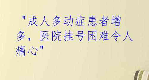 "成人多动症患者增多,医院挂号困难令人痛心"