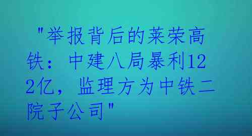 "举报背后的莱荣高铁:中建八局暴利122亿,监理方为中铁二院子公司"