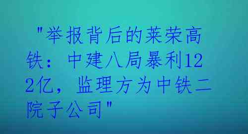  "举报背后的莱荣高铁：中建八局暴利122亿，监理方为中铁二院子公司" 