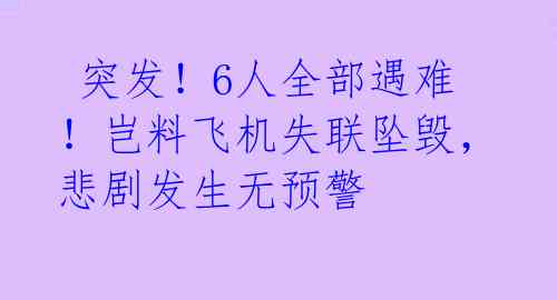  突发！6人全部遇难！岂料飞机失联坠毁，悲剧发生无预警 