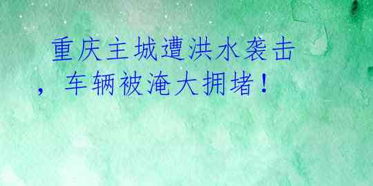 重庆主城遭洪水袭击,车辆被淹大拥堵!