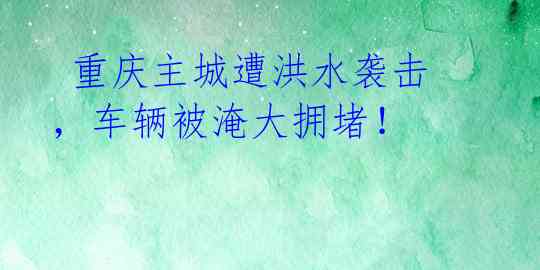  重庆主城遭洪水袭击，车辆被淹大拥堵！ 