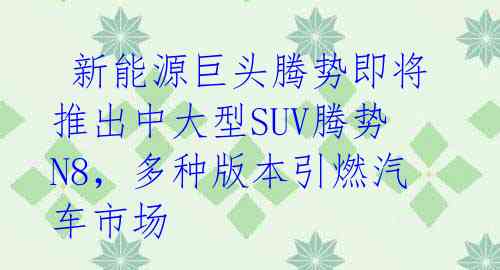  新能源巨头腾势即将推出中大型SUV腾势N8，多种版本引燃汽车市场 