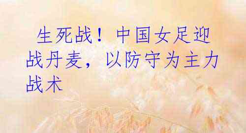 生死战!中国女足迎战丹麦,以防守为主力战术