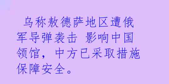  乌称敖德萨地区遭俄军导弹袭击 影响中国领馆，中方已采取措施保障安全。 