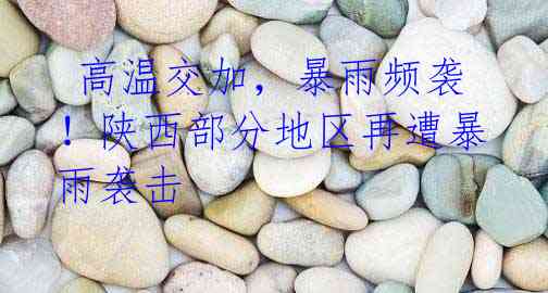 高温交加,暴雨频袭!陕西部分地区再遭暴雨袭击