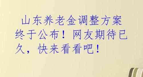  山东养老金调整方案终于公布！网友期待已久，快来看看吧！ 